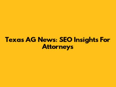 Texas AG News: SEO Insights For Attorneys