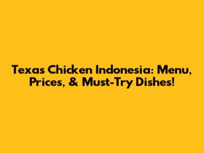 Texas Chicken Indonesia: Menu, Prices, & Must-Try Dishes!