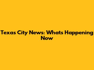 Texas City News: What's Happening Now