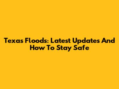 Texas Floods: Latest Updates And How To Stay Safe