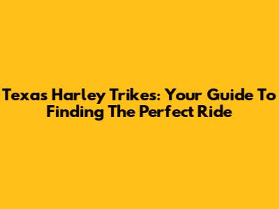 Texas Harley Trikes: Your Guide To Finding The Perfect Ride
