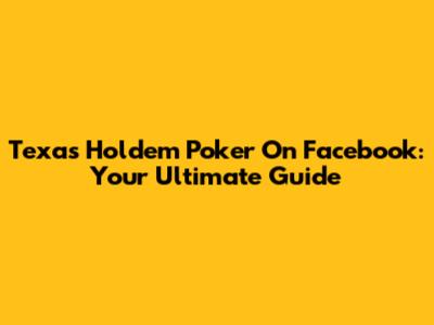 Texas Hold'em Poker On Facebook: Your Ultimate Guide