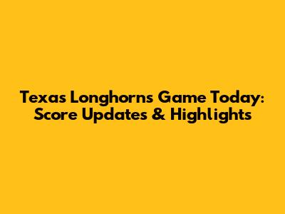 Texas Longhorns Game Today: Score Updates & Highlights