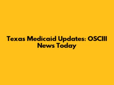 Texas Medicaid Updates: OSCIII News Today