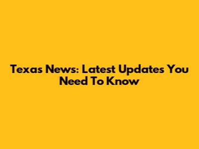 Texas News: Latest Updates You Need To Know