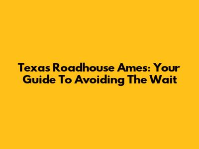 Texas Roadhouse Ames: Your Guide To Avoiding The Wait