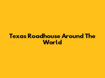 Texas Roadhouse Around The World