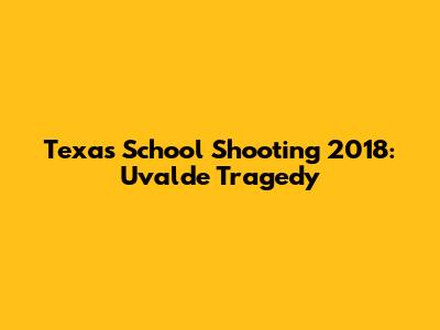 Texas School Shooting 2018: Uvalde Tragedy