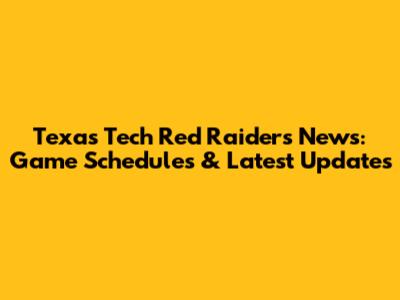 Texas Tech Red Raiders News: Game Schedules & Latest Updates