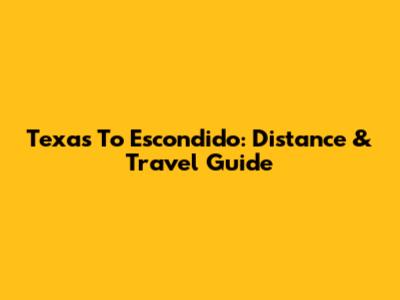 Texas To Escondido: Distance & Travel Guide
