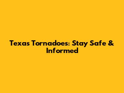 Texas Tornadoes: Stay Safe & Informed