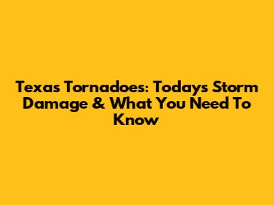 Texas Tornadoes: Today's Storm Damage & What You Need To Know