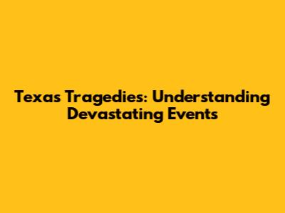 Texas Tragedies: Understanding Devastating Events