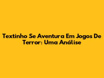 Textinho Se Aventura Em Jogos De Terror: Uma Análise