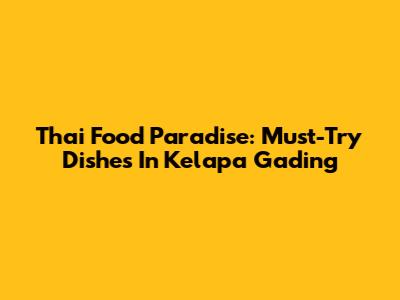 Thai Food Paradise: Must-Try Dishes In Kelapa Gading
