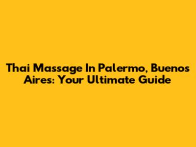 Thai Massage In Palermo, Buenos Aires: Your Ultimate Guide