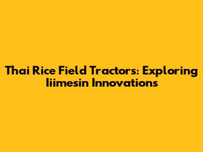 Thai Rice Field Tractors: Exploring Iiimesin Innovations