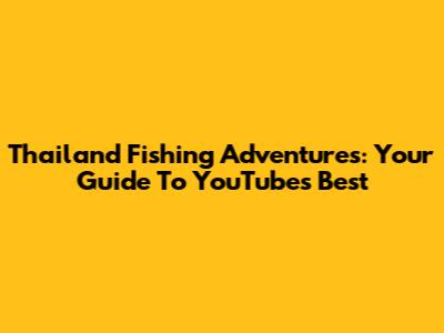 Thailand Fishing Adventures: Your Guide To YouTube's Best