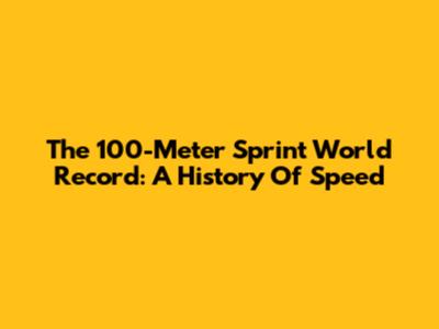 The 100-Meter Sprint World Record: A History Of Speed