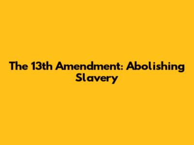 The 13th Amendment: Abolishing Slavery