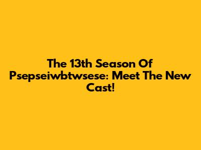 The 13th Season Of "Psepseiwbtwsese": Meet The New Cast!
