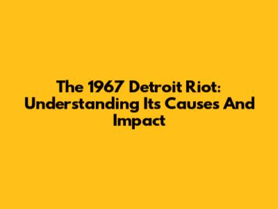 The 1967 Detroit Riot: Understanding Its Causes And Impact