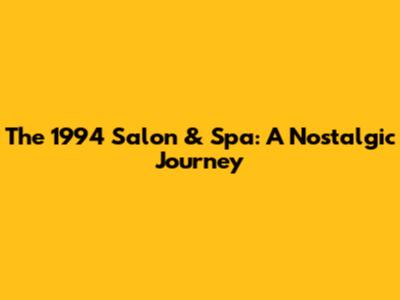 The 1994 Salon & Spa: A Nostalgic Journey