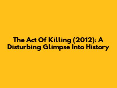The Act Of Killing (2012): A Disturbing Glimpse Into History