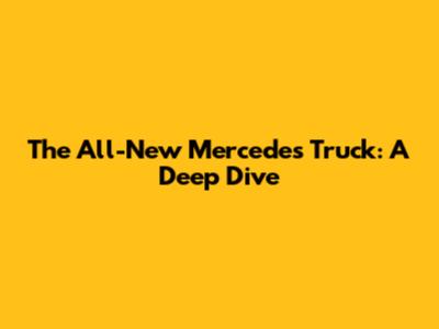 The All-New Mercedes Truck: A Deep Dive