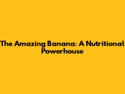 The Amazing Banana: A Nutritional Powerhouse