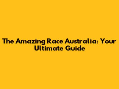 The Amazing Race Australia: Your Ultimate Guide