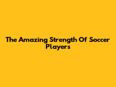 The Amazing Strength Of Soccer Players