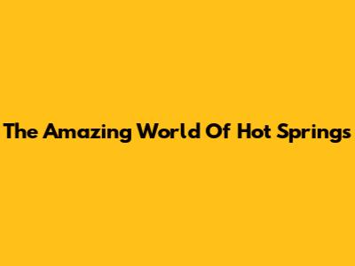 The Amazing World Of Hot Springs