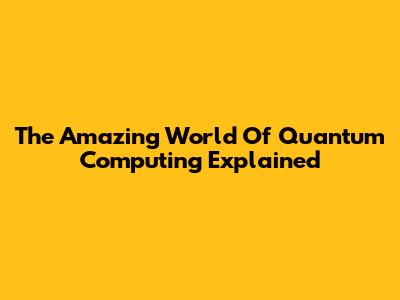 The Amazing World Of Quantum Computing Explained