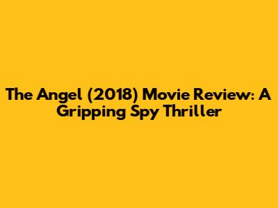 The Angel (2018) Movie Review: A Gripping Spy Thriller