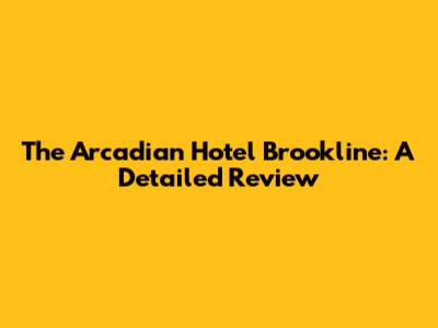 The Arcadian Hotel Brookline: A Detailed Review