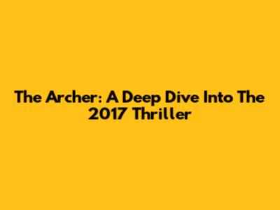 The Archer: A Deep Dive Into The 2017 Thriller