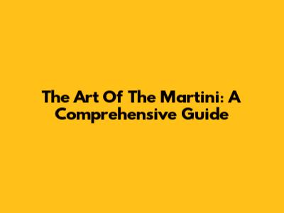The Art Of The Martini: A Comprehensive Guide