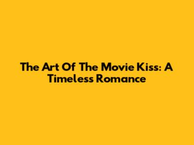 The Art Of The Movie Kiss: A Timeless Romance