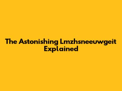 The Astonishing Lmzhsneeuwgeit Explained