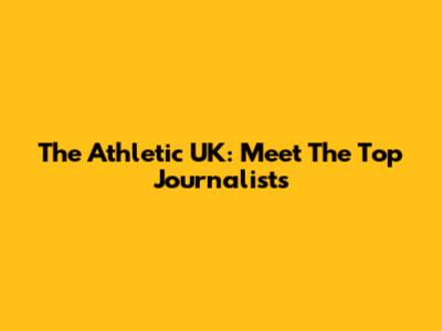 The Athletic UK: Meet The Top Journalists