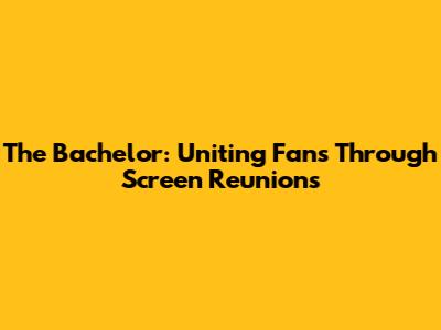 The Bachelor: Uniting Fans Through Screen Reunions