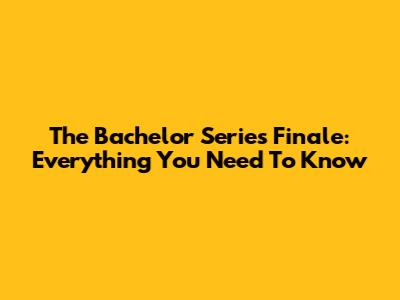 The Bachelor Series Finale: Everything You Need To Know
