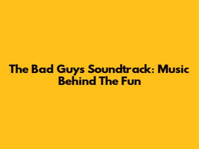 The Bad Guys Soundtrack: Music Behind The Fun