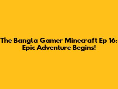 The Bangla Gamer Minecraft Ep 16: Epic Adventure Begins!
