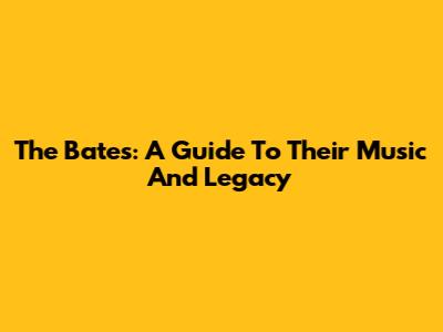 The Bates: A Guide To Their Music And Legacy
