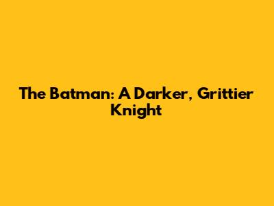 The Batman: A Darker, Grittier Knight