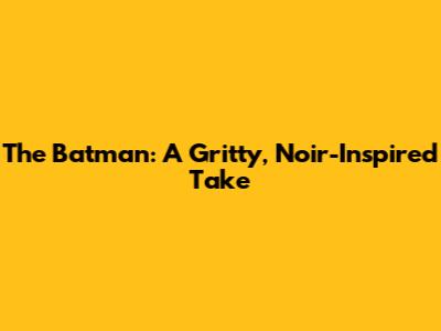 The Batman: A Gritty, Noir-Inspired Take