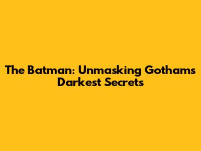 The Batman: Unmasking Gotham's Darkest Secrets
