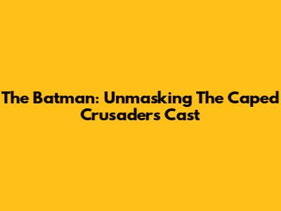 The Batman: Unmasking The Caped Crusader's Cast